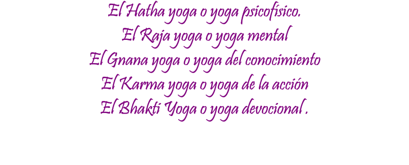 El Hatha yoga o yoga psicofísico.  El Raja yoga o yoga mental  El Gnana yoga o yoga del conocimiento  El Karma yoga o yoga de la acción El Bhakti Yoga o yoga devocional .